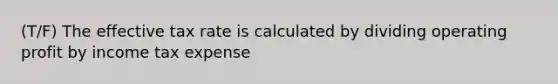 (T/F) The effective tax rate is calculated by dividing operating profit by income tax expense