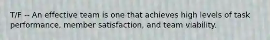 T/F -- An effective team is one that achieves high levels of task performance, member satisfaction, and team viability.