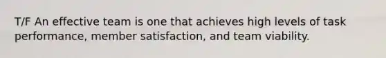 T/F An effective team is one that achieves high levels of task performance, member satisfaction, and team viability.