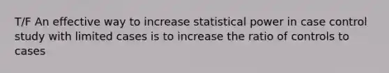 T/F An effective way to increase statistical power in case control study with limited cases is to increase the ratio of controls to cases