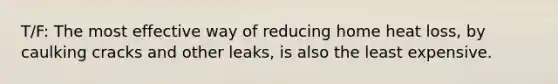 T/F: The most effective way of reducing home heat loss, by caulking cracks and other leaks, is also the least expensive.