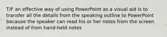 T/F an effective way of using PowerPoint as a visual aid is to transfer all the details from the speaking outline to PowerPoint because the speaker can read his or her notes from the screen instead of from hand-held notes