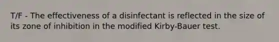 T/F - The effectiveness of a disinfectant is reflected in the size of its zone of inhibition in the modified Kirby-Bauer test.