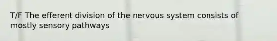 T/F The efferent division of the nervous system consists of mostly sensory pathways