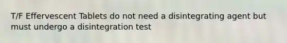 T/F Effervescent Tablets do not need a disintegrating agent but must undergo a disintegration test