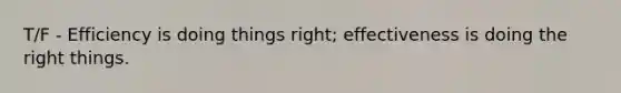 T/F - Efficiency is doing things right; effectiveness is doing the right things.