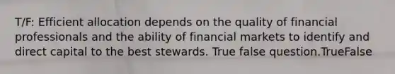 T/F: Efficient allocation depends on the quality of financial professionals and the ability of financial markets to identify and direct capital to the best stewards. True false question.TrueFalse