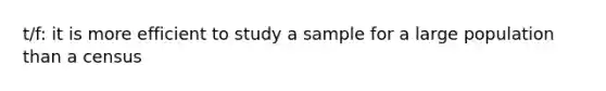 t/f: it is more efficient to study a sample for a large population than a census