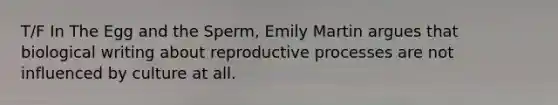 T/F In The Egg and the Sperm, Emily Martin argues that biological writing about reproductive processes are not influenced by culture at all.