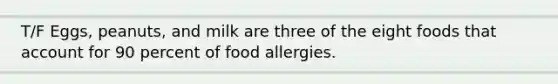 T/F Eggs, peanuts, and milk are three of the eight foods that account for 90 percent of food allergies.