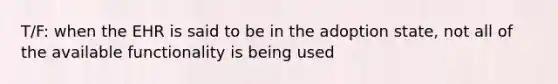 T/F: when the EHR is said to be in the adoption state, not all of the available functionality is being used