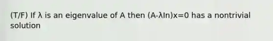 (T/F) If λ is an eigenvalue of A then (A-λIn)x=0 has a nontrivial solution