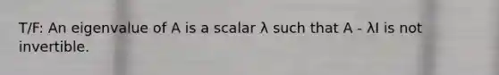 T/F: An eigenvalue of A is a scalar λ such that A - λI is not invertible.