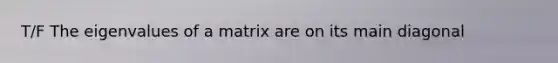 T/F The eigenvalues of a matrix are on its main diagonal