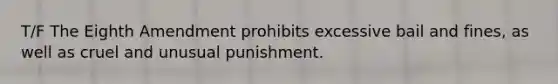 T/F The Eighth Amendment prohibits excessive bail and fines, as well as cruel and unusual punishment.