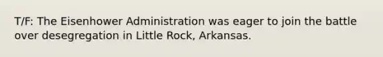 T/F: The Eisenhower Administration was eager to join the battle over desegregation in Little Rock, Arkansas.