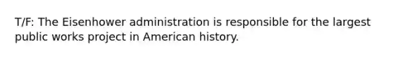 T/F: The Eisenhower administration is responsible for the largest public works project in American history.