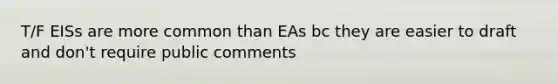 T/F EISs are more common than EAs bc they are easier to draft and don't require public comments