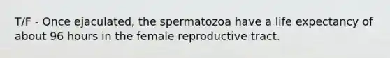 T/F - Once ejaculated, the spermatozoa have a life expectancy of about 96 hours in the female reproductive tract.