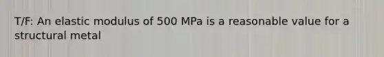 T/F: An elastic modulus of 500 MPa is a reasonable value for a structural metal