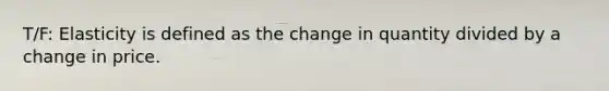 T/F: Elasticity is defined as the change in quantity divided by a change in price.