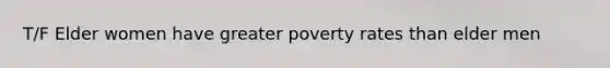 T/F Elder women have greater poverty rates than elder men