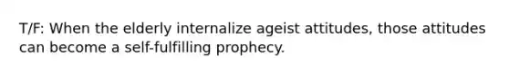 T/F: When the elderly internalize ageist attitudes, those attitudes can become a self-fulfilling prophecy.