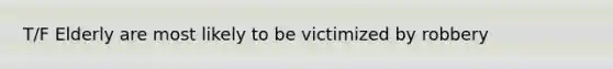 T/F Elderly are most likely to be victimized by robbery