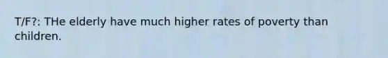 T/F?: THe elderly have much higher rates of poverty than children.