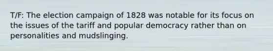 T/F: The election campaign of 1828 was notable for its focus on the issues of the tariff and popular democracy rather than on personalities and mudslinging.