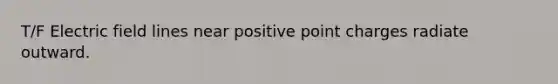 T/F Electric field lines near positive point charges radiate outward.