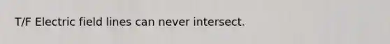 T/F Electric field lines can never intersect.