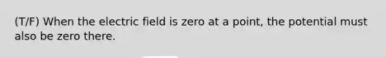 (T/F) When the electric field is zero at a point, the potential must also be zero there.