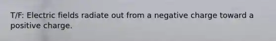 T/F: Electric fields radiate out from a negative charge toward a positive charge.
