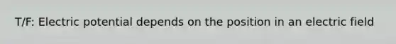 T/F: Electric potential depends on the position in an electric field