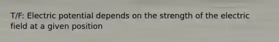 T/F: Electric potential depends on the strength of the electric field at a given position