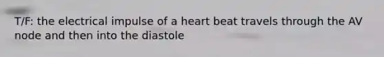 T/F: the electrical impulse of a heart beat travels through the AV node and then into the diastole