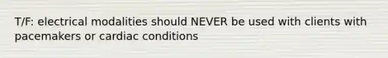 T/F: electrical modalities should NEVER be used with clients with pacemakers or cardiac conditions