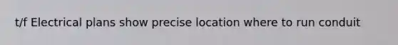 t/f Electrical plans show precise location where to run conduit