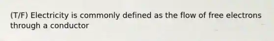 (T/F) Electricity is commonly defined as the flow of free electrons through a conductor