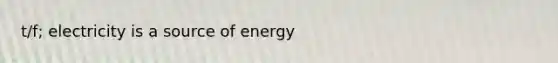 t/f; electricity is a source of energy