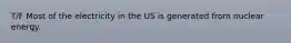 T/F Most of the electricity in the US is generated from nuclear energy.