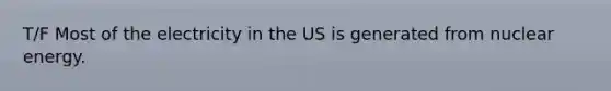 T/F Most of the electricity in the US is generated from nuclear energy.