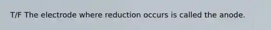 T/F The electrode where reduction occurs is called the anode.