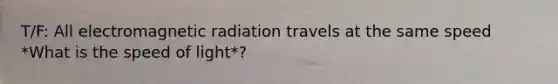 T/F: All electromagnetic radiation travels at the same speed *What is the speed of light*?