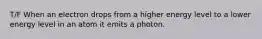 T/F When an electron drops from a higher energy level to a lower energy level in an atom it emits a photon.