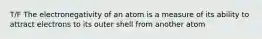 T/F The electronegativity of an atom is a measure of its ability to attract electrons to its outer shell from another atom