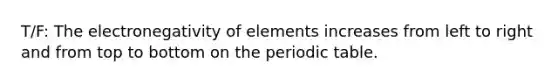 T/F: The electronegativity of elements increases from left to right and from top to bottom on the periodic table.