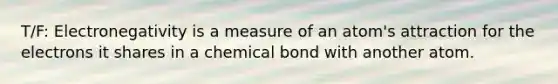 T/F: Electronegativity is a measure of an atom's attraction for the electrons it shares in a chemical bond with another atom.