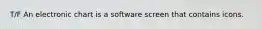 T/F An electronic chart is a software screen that contains icons.